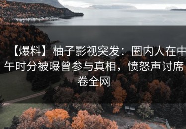 【爆料】柚子影视突发：圈内人在中午时分被曝曾参与真相，愤怒声讨席卷全网