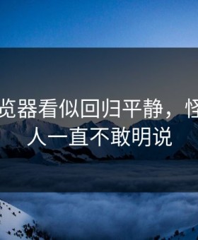 91网浏览器看似回归平静，怪不得有人一直不敢明说