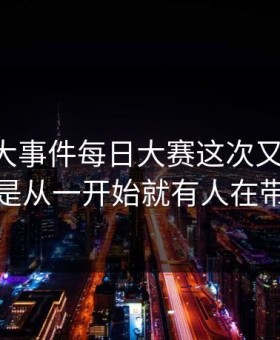 软文91大事件每日大赛这次又被提起，是不是从一开始就有人在带节奏