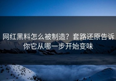 网红黑料怎么被制造？套路还原告诉你它从哪一步开始变味