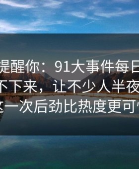 别说没提醒你：91大事件每日大赛一刷就停不下来，让不少人半夜睡不着：这一次后劲比热度更可怕
