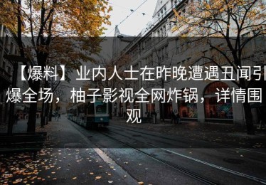 【爆料】业内人士在昨晚遭遇丑闻引爆全场，柚子影视全网炸锅，详情围观