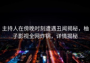 主持人在傍晚时刻遭遇丑闻揭秘，柚子影视全网炸锅，详情揭秘