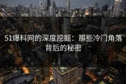51爆料网的深度挖掘：那些冷门角落背后的秘密