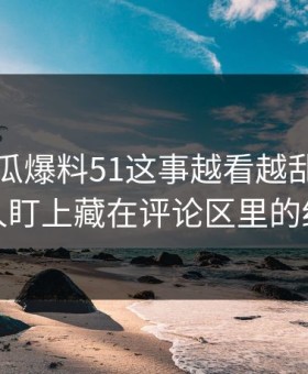 关于吃瓜爆料51这事越看越乱，直到有人盯上藏在评论区里的细节