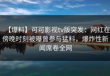 【爆料】可可影视tv版突发：网红在傍晚时刻被曝曾参与猛料，爆炸性新闻席卷全网