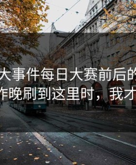 揭秘91大事件每日大赛前后的巨大差异：昨晚刷到这里时，我才发现！