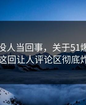 刚开始没人当回事，关于51爆料网这事这回让人评论区彻底炸了