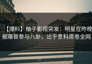 【爆料】柚子影视突发：明星在昨晚被曝曾参与八卦，出乎意料席卷全网