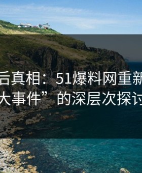 揭开幕后真相：51爆料网重新推动“大事件”的深层次探讨