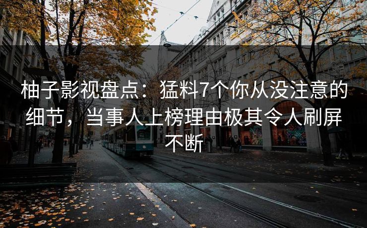 柚子影视盘点：猛料7个你从没注意的细节，当事人上榜理由极其令人刷屏不断