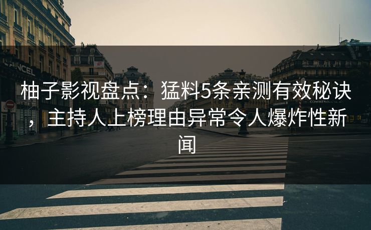 柚子影视盘点：猛料5条亲测有效秘诀，主持人上榜理由异常令人爆炸性新闻