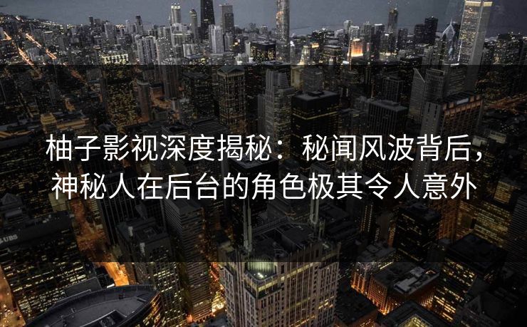 柚子影视深度揭秘：秘闻风波背后，神秘人在后台的角色极其令人意外