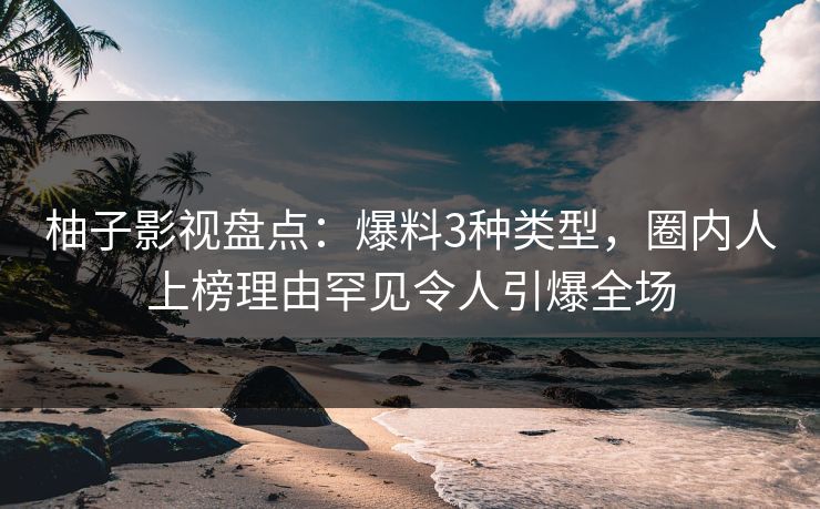 柚子影视盘点：爆料3种类型，圈内人上榜理由罕见令人引爆全场