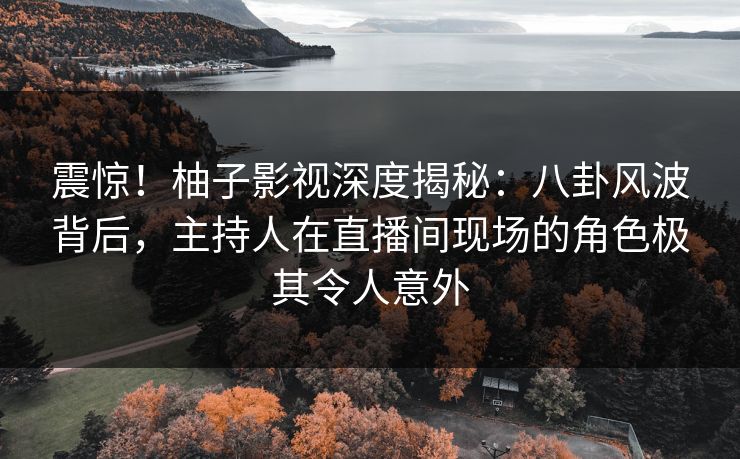 震惊！柚子影视深度揭秘：八卦风波背后，主持人在直播间现场的角色极其令人意外