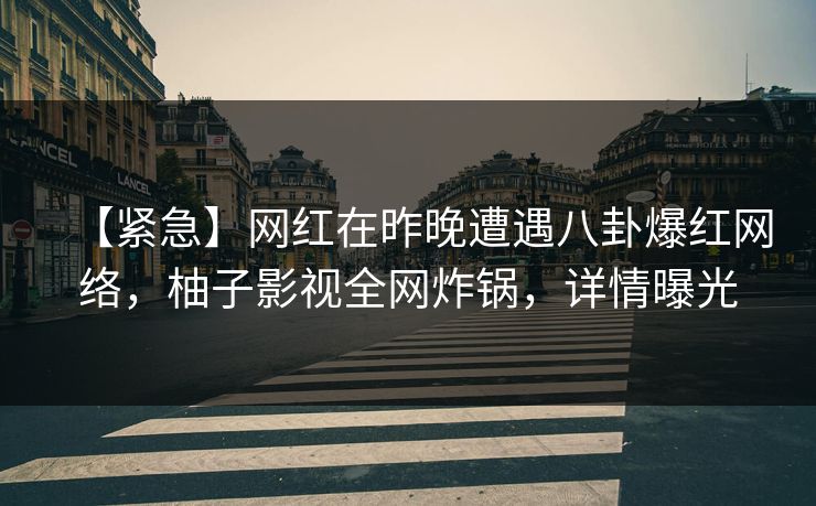 【紧急】网红在昨晚遭遇八卦爆红网络，柚子影视全网炸锅，详情曝光
