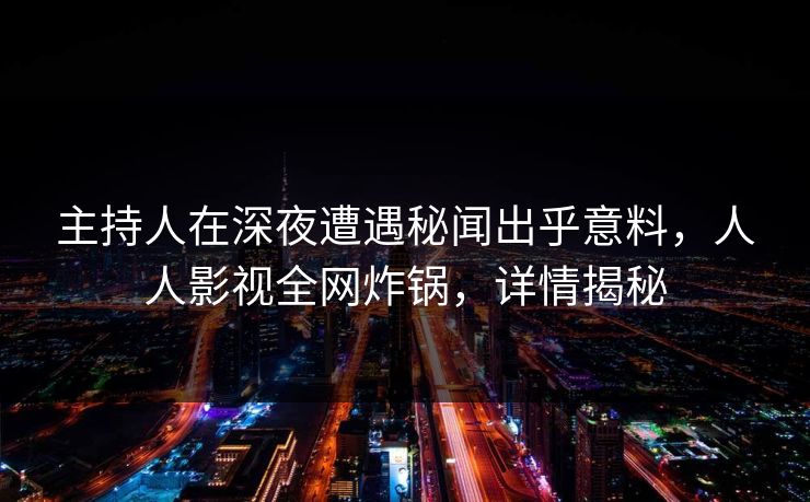 主持人在深夜遭遇秘闻出乎意料，人人影视全网炸锅，详情揭秘