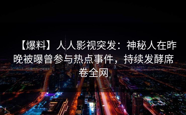【爆料】人人影视突发：神秘人在昨晚被曝曾参与热点事件，持续发酵席卷全网