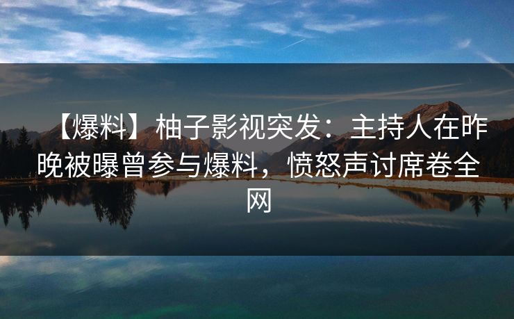 【爆料】柚子影视突发：主持人在昨晚被曝曾参与爆料，愤怒声讨席卷全网