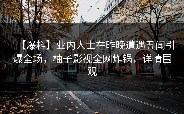 【爆料】业内人士在昨晚遭遇丑闻引爆全场，柚子影视全网炸锅，详情围观