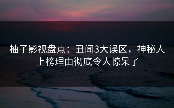 柚子影视盘点：丑闻3大误区，神秘人上榜理由彻底令人惊呆了