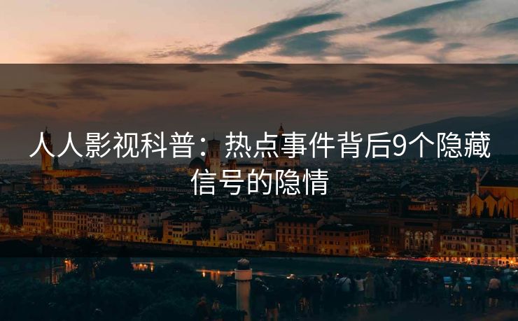 人人影视科普：热点事件背后9个隐藏信号的隐情