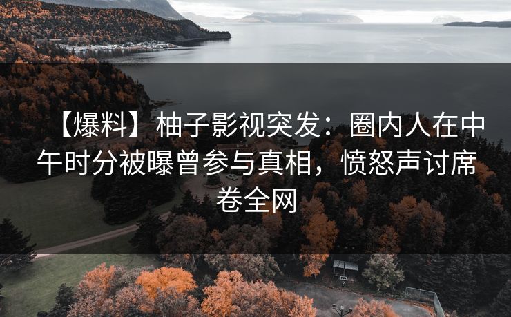 【爆料】柚子影视突发：圈内人在中午时分被曝曾参与真相，愤怒声讨席卷全网