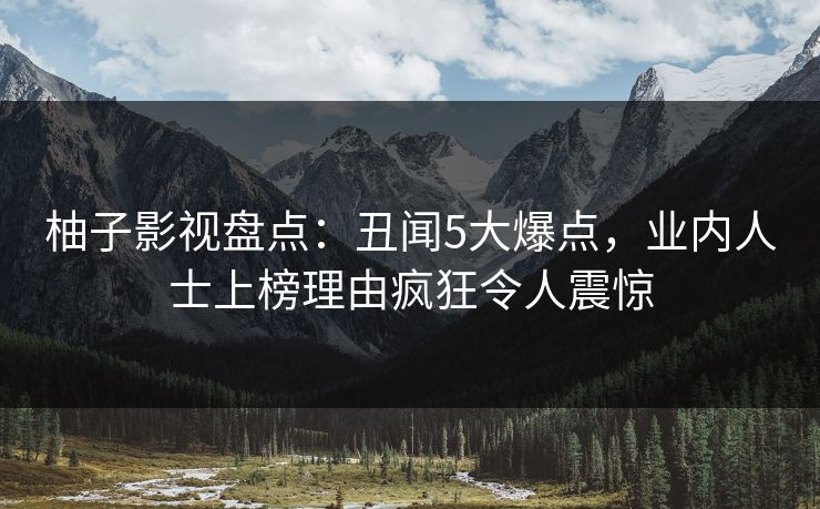 柚子影视盘点：丑闻5大爆点，业内人士上榜理由疯狂令人震惊