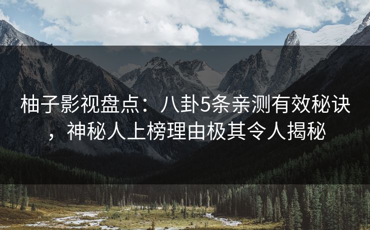 柚子影视盘点：八卦5条亲测有效秘诀，神秘人上榜理由极其令人揭秘