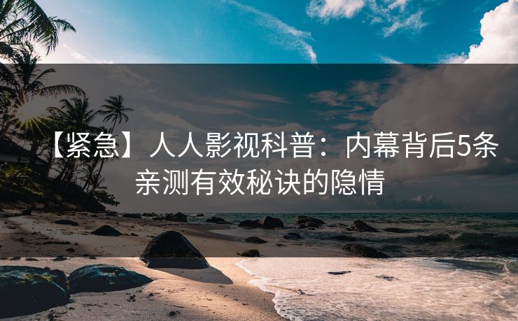 【紧急】人人影视科普：内幕背后5条亲测有效秘诀的隐情