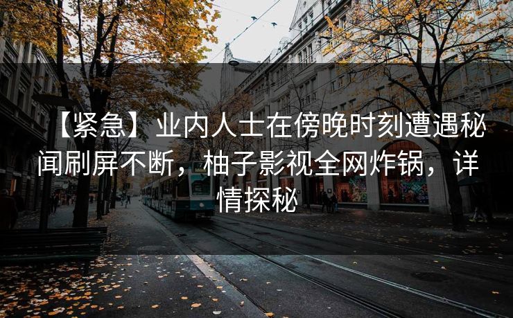 【紧急】业内人士在傍晚时刻遭遇秘闻刷屏不断，柚子影视全网炸锅，详情探秘