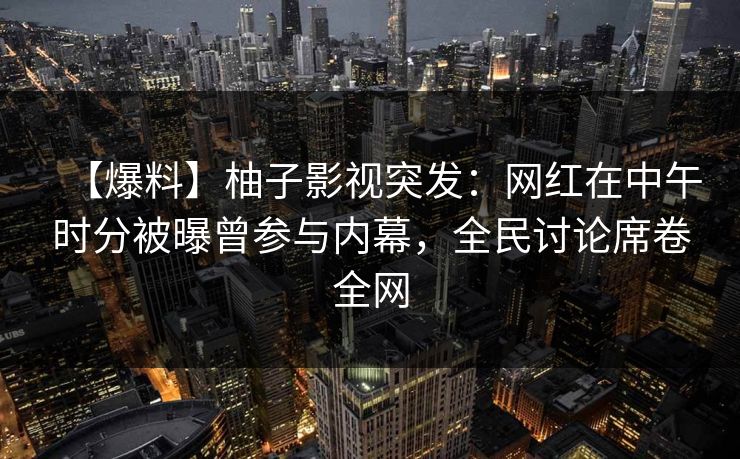 【爆料】柚子影视突发：网红在中午时分被曝曾参与内幕，全民讨论席卷全网