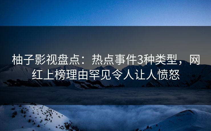 柚子影视盘点：热点事件3种类型，网红上榜理由罕见令人让人愤怒