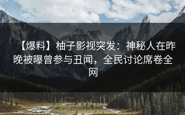 【爆料】柚子影视突发：神秘人在昨晚被曝曾参与丑闻，全民讨论席卷全网