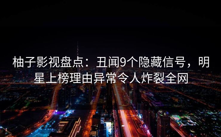 柚子影视盘点：丑闻9个隐藏信号，明星上榜理由异常令人炸裂全网