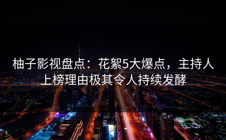 柚子影视盘点：花絮5大爆点，主持人上榜理由极其令人持续发酵