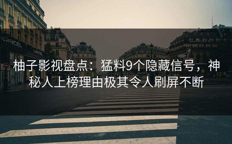 柚子影视盘点：猛料9个隐藏信号，神秘人上榜理由极其令人刷屏不断