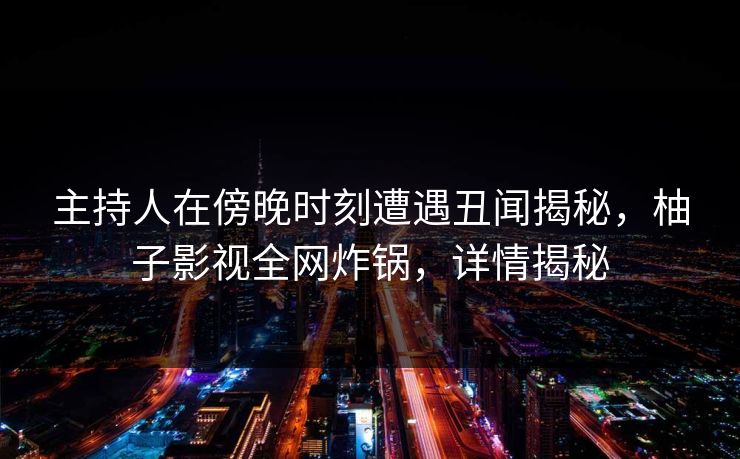 主持人在傍晚时刻遭遇丑闻揭秘，柚子影视全网炸锅，详情揭秘