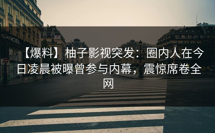 【爆料】柚子影视突发：圈内人在今日凌晨被曝曾参与内幕，震惊席卷全网