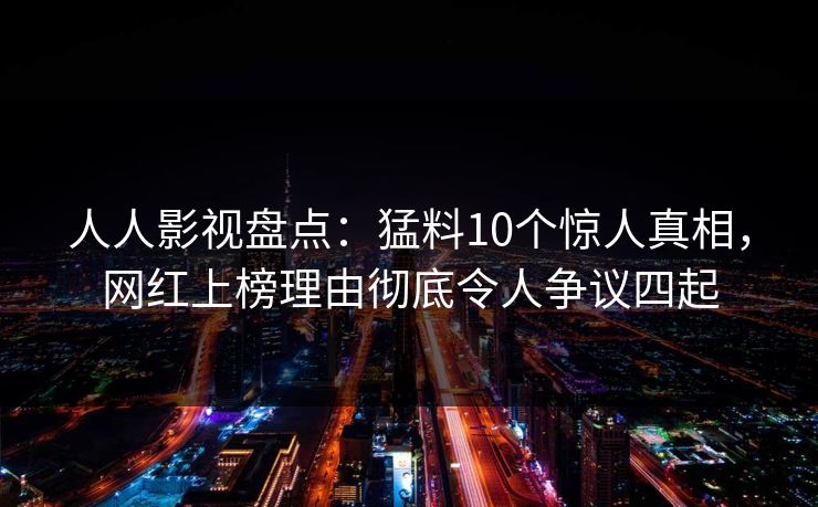 人人影视盘点：猛料10个惊人真相，网红上榜理由彻底令人争议四起