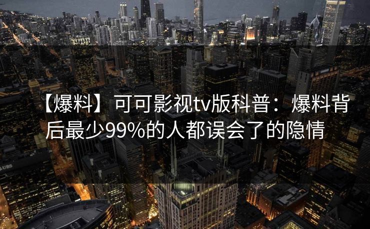 【爆料】可可影视tv版科普：爆料背后最少99%的人都误会了的隐情