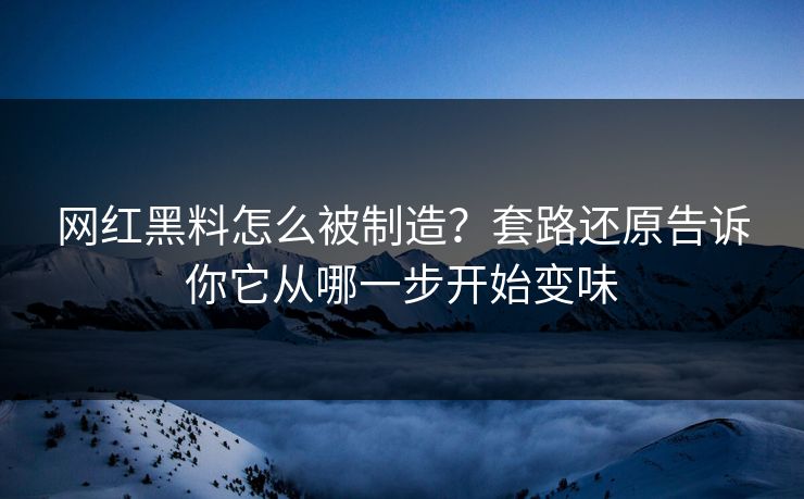 网红黑料怎么被制造？套路还原告诉你它从哪一步开始变味