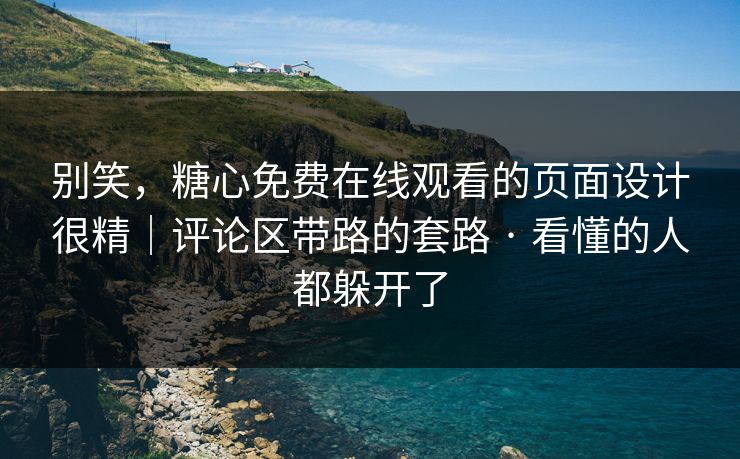 别笑，糖心免费在线观看的页面设计很精｜评论区带路的套路 · 看懂的人都躲开了