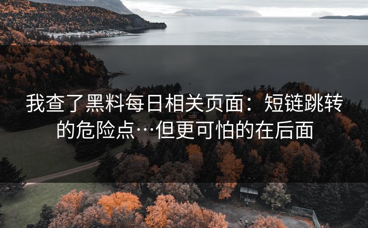 我查了黑料每日相关页面：短链跳转的危险点…但更可怕的在后面