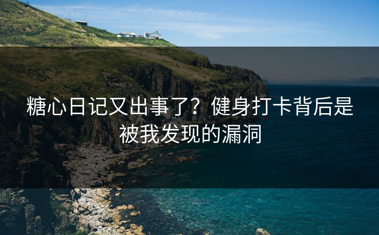糖心日记又出事了？健身打卡背后是被我发现的漏洞