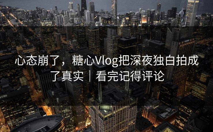 心态崩了，糖心Vlog把深夜独白拍成了真实｜看完记得评论