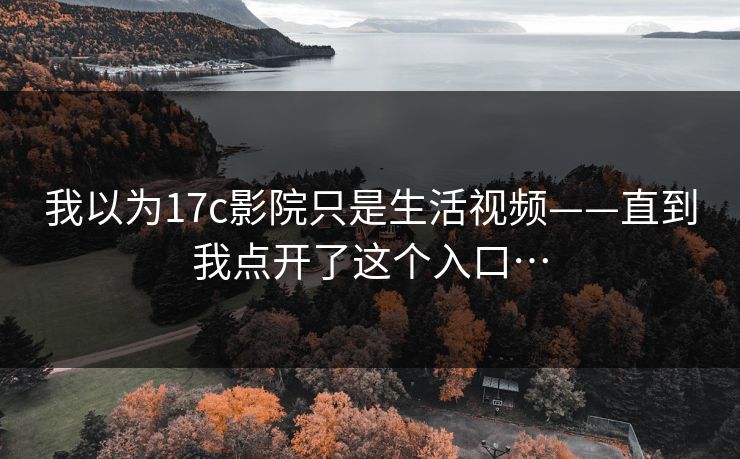 我以为17c影院只是生活视频——直到我点开了这个入口…