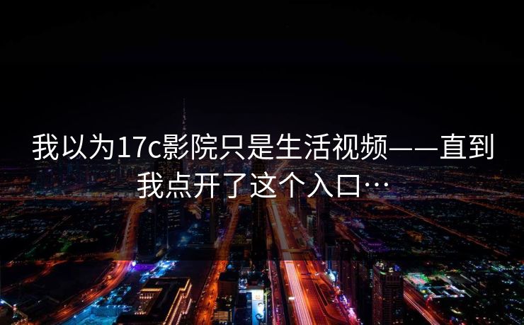 我以为17c影院只是生活视频——直到我点开了这个入口…