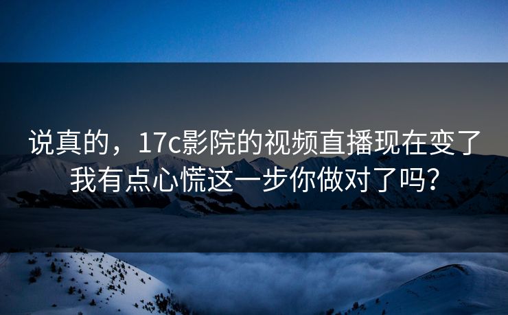 说真的，17c影院的视频直播现在变了我有点心慌这一步你做对了吗？