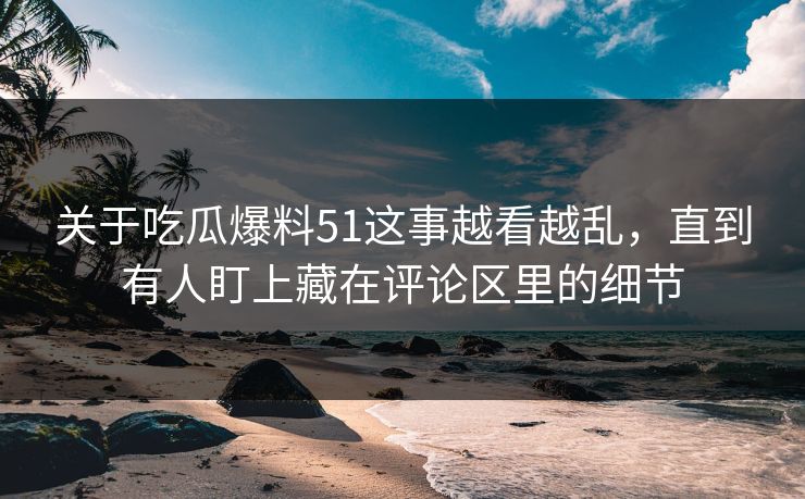关于吃瓜爆料51这事越看越乱，直到有人盯上藏在评论区里的细节